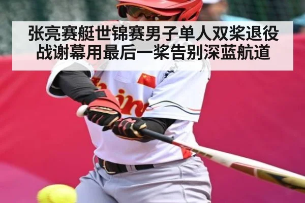 张亮赛艇世锦赛男子单人双桨退役战谢幕用最后一桨告别深蓝航道